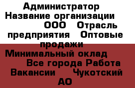 Администратор › Название организации ­ OptGrant, ООО › Отрасль предприятия ­ Оптовые продажи › Минимальный оклад ­ 23 000 - Все города Работа » Вакансии   . Чукотский АО